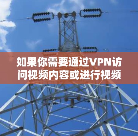 如果你需要通过VPN访问视频内容或进行视频会议,以下是一些常用的VPN服务和工具,可以帮助你实现目标 如果你需要通过VPN访问视频内容或进行视频会议,以下是一些常用的VPN服务和工具,可以帮助你实现目标