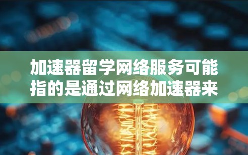 加速器留学网络服务可能指的是通过网络加速器来优化留学生在海外学习期间的网络连接速度和稳定性。以下是一些可能相关的信息和建议