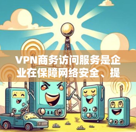 VPN商务访问服务是企业在保障网络安全、提供灵活访问内部资源方面的重要工具。以下是对VPN商务访问服务的详细分析和总结 VPN商务访问服务是企业在保障网络安全、提供灵活访问内部资源方面的重要工具。以下是对VPN商务访问服务的详细分析和总结