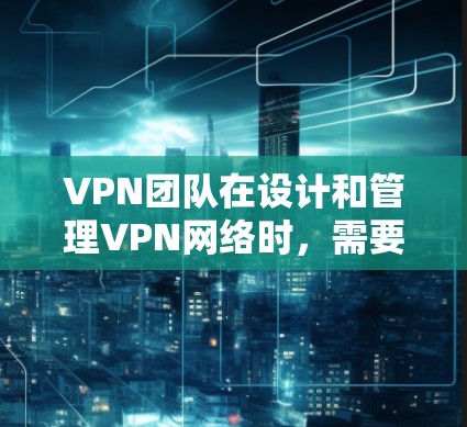 VPN团队在设计和管理VPN网络时，需要使用多种工具和技术来确保网络的安全性、稳定性和高效性。以下是VPN团队可能使用的主要工具和技术的分类和应用场景