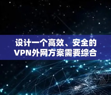 设计一个高效、安全的VPN外网方案需要综合考虑多个因素，以下是一个详细的方案设计