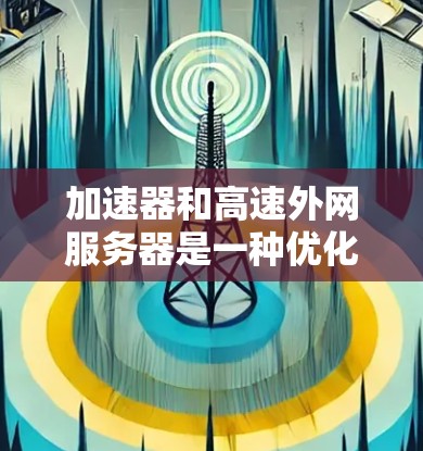 加速器和高速外网服务器是一种优化数据传输和提高外网访问速度的技术，主要用于解决网络延迟和带宽不足的问题。以下是对这一技术的详细解析