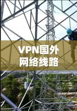 VPN国外网络线路应用与技术探讨 VPN国外网络线路应用与技术探讨