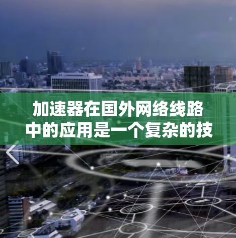 加速器在国外网络线路中的应用是一个复杂的技术问题，涉及多个领域，包括网络优化、数据传输、云计算、内容分发等。以下是一些相关的关键点和技术方向