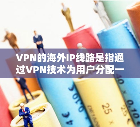 VPN的海外IP线路是指通过VPN技术为用户分配一个位于国外的IP地址，从而允许用户在公共网络上安全地访问互联网。以下是关于VPN海外IP线路的详细解释
