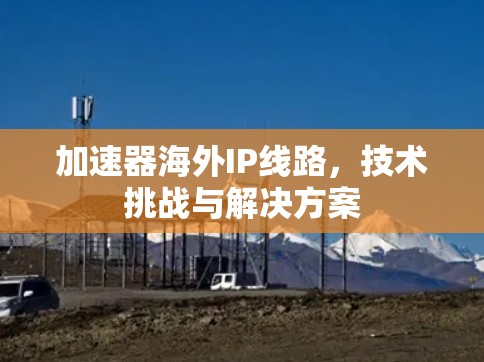 加速器海外IP线路,技术挑战与解决方案 加速器海外IP线路,技术挑战与解决方案
