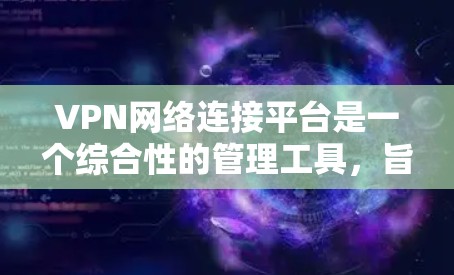 VPN网络连接平台是一个综合性的管理工具，旨在帮助用户安全、方便地管理和使用VPN服务。以下是对该平台的详细分析和总结
