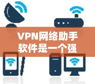 VPN网络助手软件是一个强大的工具，用于管理和配置VPN连接，确保网络安全。以下是对该软件的详细分析和总结