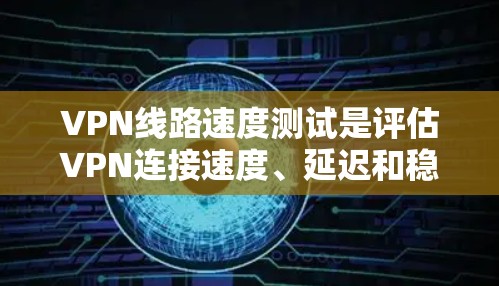 VPN线路速度测试是评估VPN连接速度、延迟和稳定性的重要步骤。以下是一些常用的方法和工具，可以帮助你测试VPN线路的速度