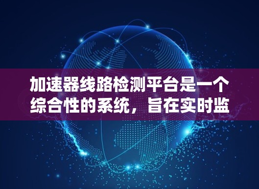 加速器线路检测平台是一个综合性的系统，旨在实时监控和分析加速器的运行状态，以确保其高效和可靠运行。以下是该平台的详细设计和实现方案