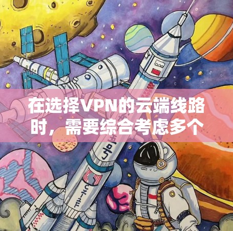 在选择VPN的云端线路时,需要综合考虑多个因素,以确保连接的稳定性、安全性和成本效益。以下是对云端线路选择的总结和建议 在选择VPN的云端线路时,需要综合考虑多个因素,以确保连接的稳定性、安全性和成本效益。以下是对云端线路选择的总结和建议