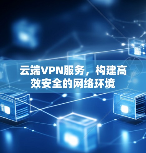 云端VPN服务，构建高效安全的网络环境