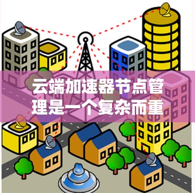 云端加速器节点管理是一个复杂而重要的任务,涉及多个关键环节和策略。以下是对这一过程的系统性分析和分步骤的解决方案 云端加速器节点管理是一个复杂而重要的任务,涉及多个关键环节和策略。以下是对这一过程的系统性分析和分步骤的解决方案