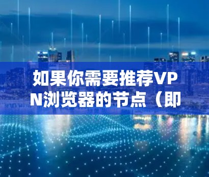 如果你需要推荐VPN浏览器的节点（即VPN服务器的位置或配置）请提供以下信息，以便我更好地为你推荐
