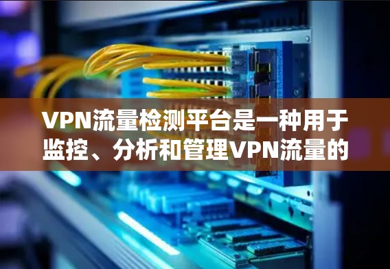 VPN流量检测平台是一种用于监控、分析和管理VPN流量的系统或工具,旨在帮助用户识别异常流量、检测潜在的安全威胁,并优化网络性能。以下是关于VPN流量检测平台的一些关键信息和功能 VPN流量检测平台是一种用于监控、分析和管理VPN流量的系统或工具,旨在帮助用户识别异常流量、检测潜在的安全威胁,并优化网络性能。以下是关于VPN流量检测平台的一些关键信息和功能