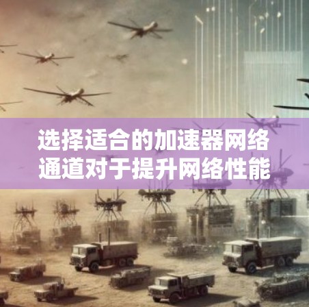 选择适合的加速器网络通道对于提升网络性能至关重要。以下是根据项目需求和实际情况的分步建议 选择适合的加速器网络通道对于提升网络性能至关重要。以下是根据项目需求和实际情况的分步建议