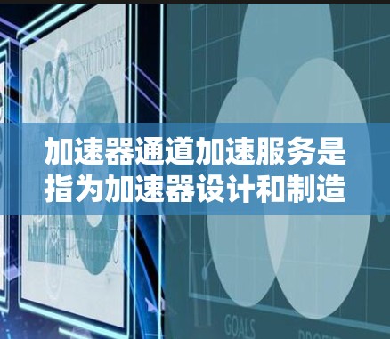 加速器通道加速服务是指为加速器设计和制造特定路径的过程，以确保粒子能够按照预期的轨迹和速度进行加速。这一服务涉及多个步骤和技术，确保最终的加速器满足应用需求