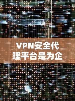 VPN安全代理平台是为企业提供安全、可靠和高效网络通信解决方案的综合性平台，通过在现有VPN基础上增加多层安全功能，确保数据和网络的安全性。以下是对VPN安全代理平台的详细分析和总结