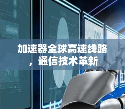 加速器全球高速线路,通信技术革新 加速器全球高速线路,通信技术革新