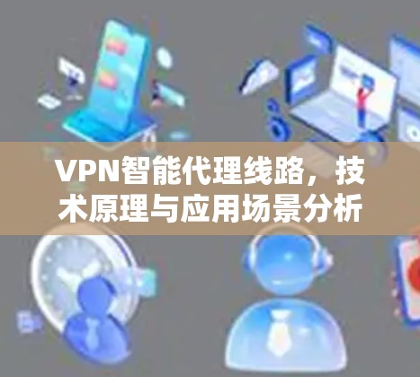 VPN智能代理线路，技术原理与应用场景分析