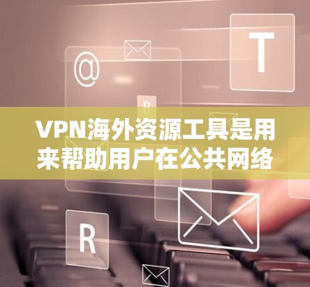 VPN海外资源工具是用来帮助用户在公共网络环境下安全、隐私地访问国外资源的工具。以下是对VPN的详细分析和使用指南
