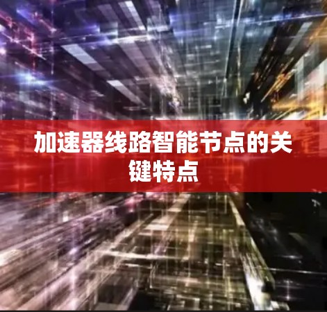 加速器线路智能节点的关键特点 加速器线路智能节点的关键特点
