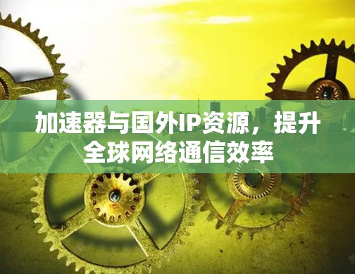 加速器与国外IP资源,提升全球网络通信效率 加速器与国外IP资源,提升全球网络通信效率