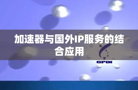 加速器与国外IP服务的结合应用