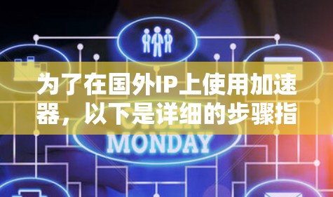 为了在国外IP上使用加速器,以下是详细的步骤指南 为了在国外IP上使用加速器,以下是详细的步骤指南