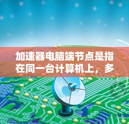 加速器电脑端节点是指在同一台计算机上,多个加速器协同工作,形成一个网络或集群,用于加速计算任务。这种架构通过并行处理和分布式计算,提升整体性能,特别适用于需要高性能计算的领域 加速器电脑端节点是指在同一台计算机上,多个加速器协同工作,形成一个网络或集群,用于加速计算任务。这种架构通过并行处理和分布式计算,提升整体性能,特别适用于需要高性能计算的领域