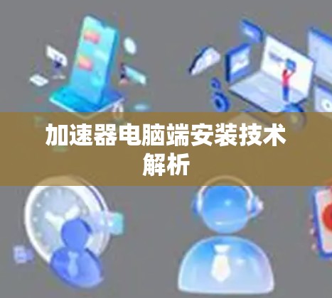 加速器电脑端安装技术解析 加速器电脑端安装技术解析