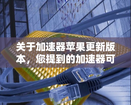 关于加速器苹果更新版本,您提到的加速器可能指的是用于计算或数据处理的加速软件、硬件或工具。以下是一些可能的解释和相关信息 关于加速器苹果更新版本,您提到的加速器可能指的是用于计算或数据处理的加速软件、硬件或工具。以下是一些可能的解释和相关信息