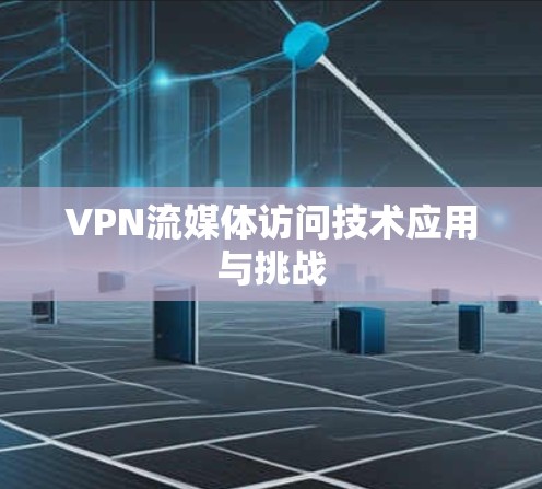 VPN流媒体访问技术应用与挑战 VPN流媒体访问技术应用与挑战