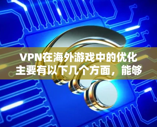 VPN在海外游戏中的优化主要有以下几个方面,能够帮助用户更好地规避地区限制、降低延迟或保护隐私 VPN在海外游戏中的优化主要有以下几个方面,能够帮助用户更好地规避地区限制、降低延迟或保护隐私