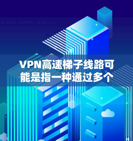 VPN高速梯子线路可能是指一种通过多个服务器或网络接口实现VPN加速的技术，类似于负载均衡或多路径策略。以下是一些可能的解释和相关技术