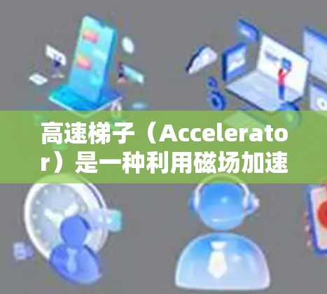 高速梯子（Accelerator）是一种利用磁场加速电子的装置，广泛应用于物理研究、工业检测和医学成像等领域。以下是对高速梯子的一些关键点和建议