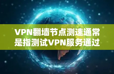 VPN翻墙节点测速通常是指测试VPN服务通过翻墙节点的速度和性能。以下是一些常见的方法和工具，帮助你进行VPN翻墙节点的测速