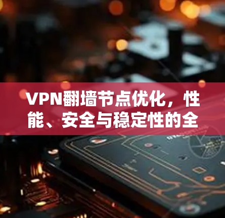 VPN翻墙节点优化,性能、安全与稳定性的全面提升 VPN翻墙节点优化,性能、安全与稳定性的全面提升