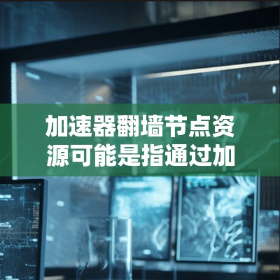 加速器翻墙节点资源可能是指通过加速器技术来实现翻墙访问的资源或节点。以下是一些可能相关的信息和建议 加速器翻墙节点资源可能是指通过加速器技术来实现翻墙访问的资源或节点。以下是一些可能相关的信息和建议