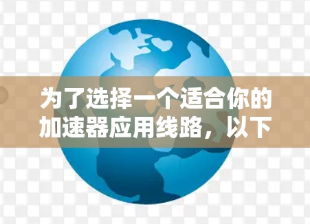 为了选择一个适合你的加速器应用线路,以下是一个有条理的步骤指南 为了选择一个适合你的加速器应用线路,以下是一个有条理的步骤指南
