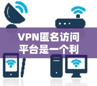 VPN匿名访问平台是一个利用VPN技术的服务,旨在为用户提供匿名上网的可能性。以下是对这一主题的详细分析和总结 VPN匿名访问平台是一个利用VPN技术的服务,旨在为用户提供匿名上网的可能性。以下是对这一主题的详细分析和总结