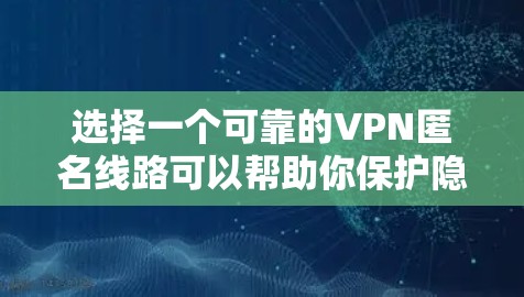 选择一个可靠的VPN匿名线路可以帮助你保护隐私和安全。以下是一些选择VPN线路的重要因素和建议，帮助你找到适合自己的最佳选项