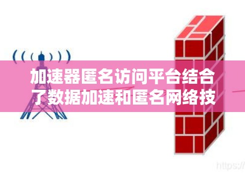 加速器匿名访问平台结合了数据加速和匿名网络技术,旨在为用户提供高效、安全的网络访问体验。以下是对该平台的详细分析 加速器匿名访问平台结合了数据加速和匿名网络技术,旨在为用户提供高效、安全的网络访问体验。以下是对该平台的详细分析