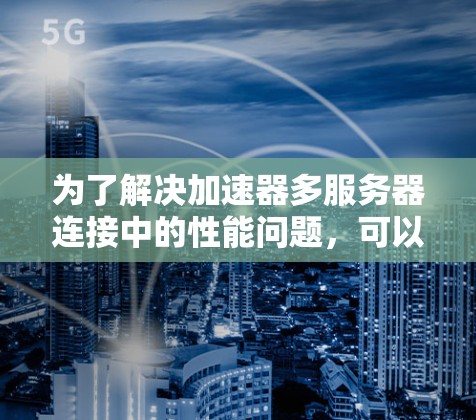 为了解决加速器多服务器连接中的性能问题,可以从以下几个方面进行优化 为了解决加速器多服务器连接中的性能问题,可以从以下几个方面进行优化