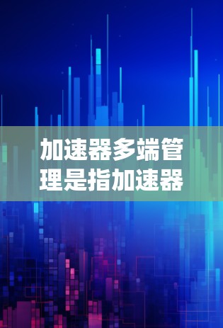 加速器多端管理是指加速器能够同时管理和协调多个网络端口或接口，以提高数据传输效率和系统性能。以下是对加速器多端管理的详细分析