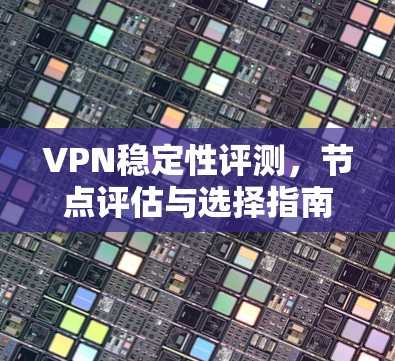 VPN稳定性评测,节点评估与选择指南 VPN稳定性评测,节点评估与选择指南