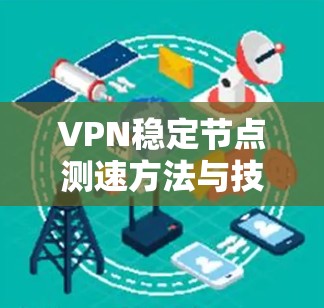 VPN稳定节点测速方法与技术分析 VPN稳定节点测速方法与技术分析