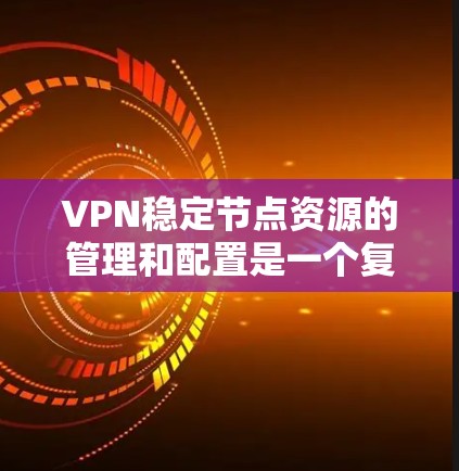VPN稳定节点资源的管理和配置是一个复杂的过程，涉及到硬件、软件、网络架构和维护等多个方面。以下是一些关键的资源和措施，可以帮助确保VPN（虚拟专用网络）节点的稳定性和可靠性