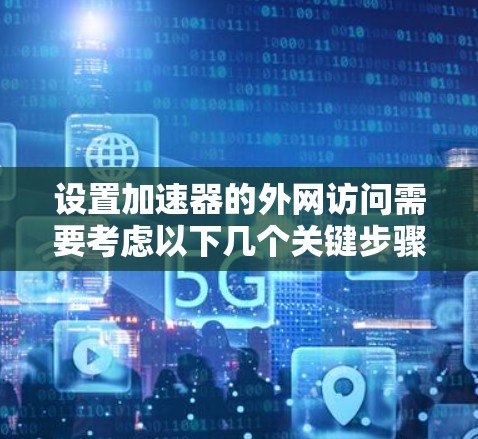 设置加速器的外网访问需要考虑以下几个关键步骤
