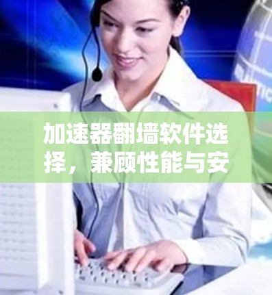 加速器翻墙软件选择，兼顾性能与安全的关键